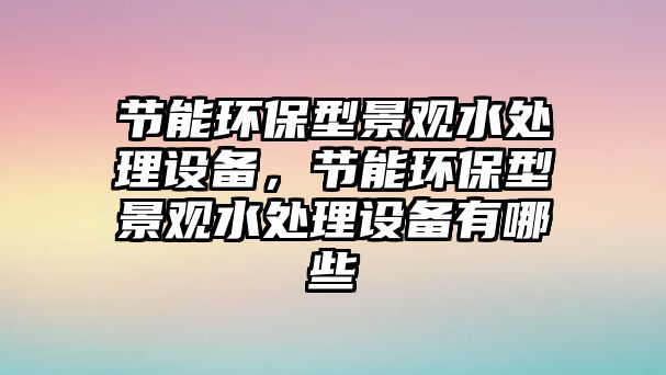 節(jié)能環(huán)保型景觀水處理設備，節(jié)能環(huán)保型景觀水處理設備有哪些