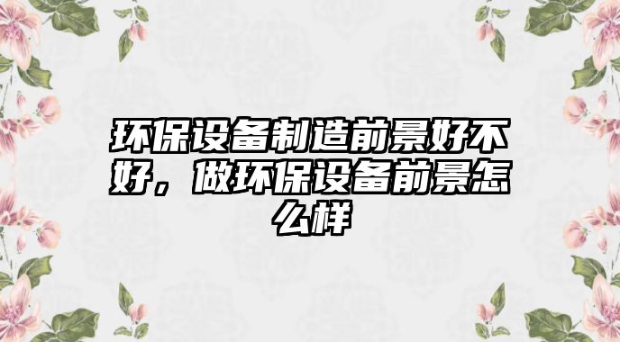 環(huán)保設(shè)備制造前景好不好，做環(huán)保設(shè)備前景怎么樣
