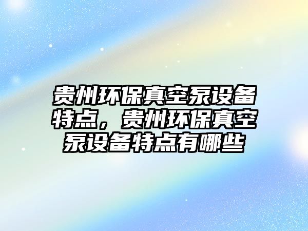 貴州環(huán)保真空泵設(shè)備特點(diǎn)，貴州環(huán)保真空泵設(shè)備特點(diǎn)有哪些