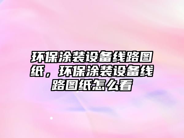環(huán)保涂裝設(shè)備線路圖紙，環(huán)保涂裝設(shè)備線路圖紙怎么看