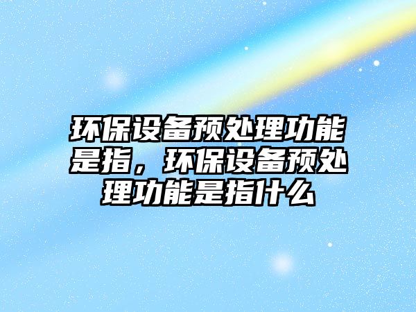 環(huán)保設備預處理功能是指，環(huán)保設備預處理功能是指什么