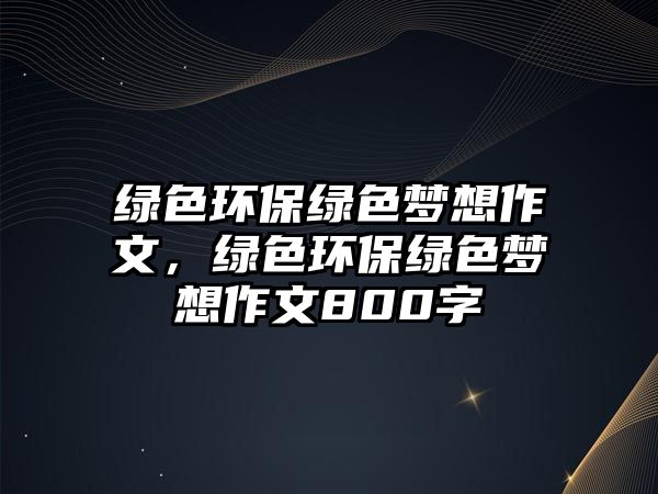 綠色環(huán)保綠色夢(mèng)想作文，綠色環(huán)保綠色夢(mèng)想作文800字