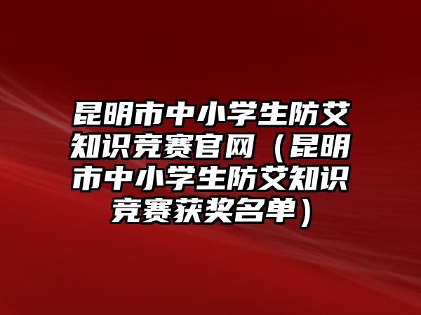 昆明市中小學生防艾知識競賽官網（昆明市中小學生防艾知識競賽獲獎名單）