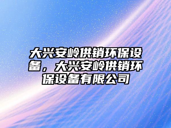 大興安嶺供銷環(huán)保設(shè)備，大興安嶺供銷環(huán)保設(shè)備有限公司