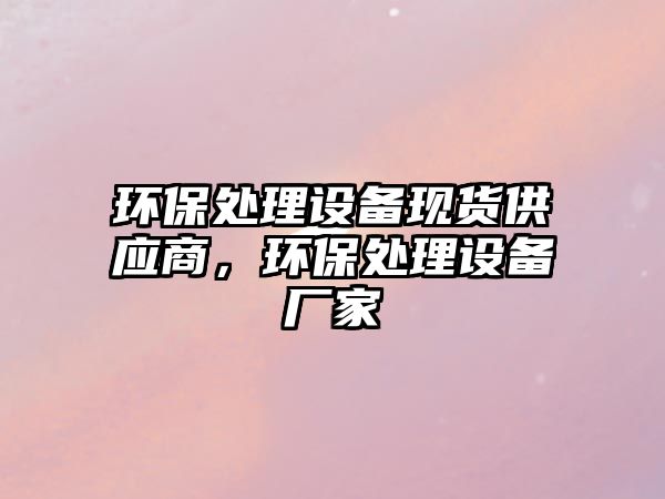 環(huán)保處理設(shè)備現(xiàn)貨供應(yīng)商，環(huán)保處理設(shè)備廠家