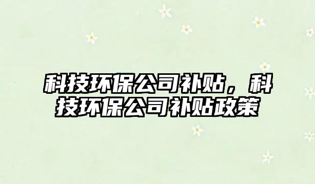 科技環(huán)保公司補(bǔ)貼，科技環(huán)保公司補(bǔ)貼政策