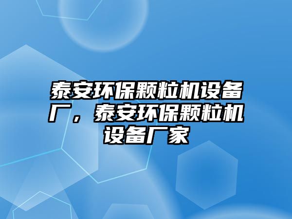 泰安環(huán)保顆粒機(jī)設(shè)備廠，泰安環(huán)保顆粒機(jī)設(shè)備廠家