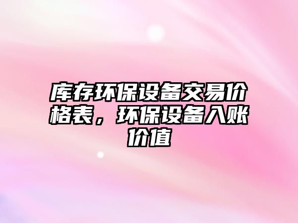 庫存環(huán)保設備交易價格表，環(huán)保設備入賬價值