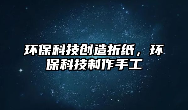 環(huán)?？萍紕?chuàng)造折紙，環(huán)?？萍贾谱魇止?/> 
									</a>
									<h4 class=