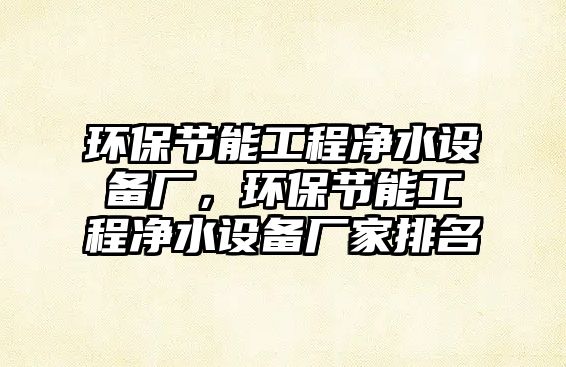 環(huán)保節(jié)能工程凈水設(shè)備廠，環(huán)保節(jié)能工程凈水設(shè)備廠家排名