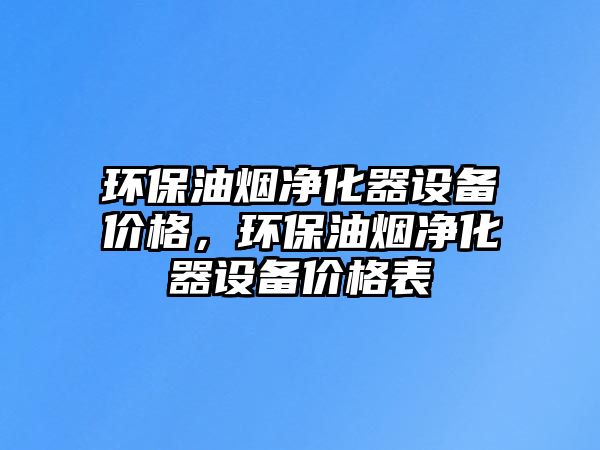 環(huán)保油煙凈化器設(shè)備價格，環(huán)保油煙凈化器設(shè)備價格表