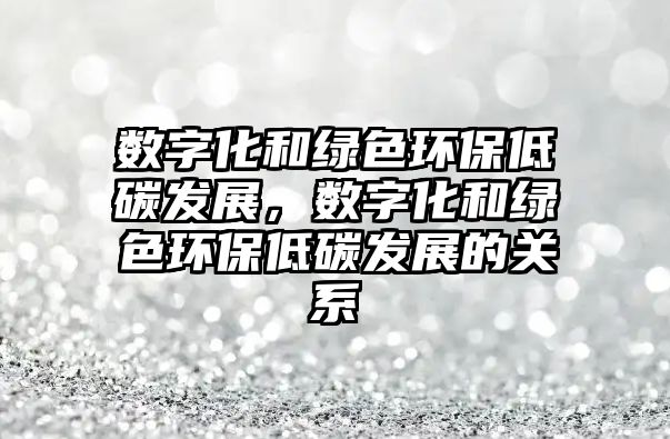 數(shù)字化和綠色環(huán)保低碳發(fā)展，數(shù)字化和綠色環(huán)保低碳發(fā)展的關系