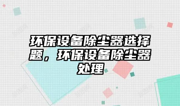 環(huán)保設(shè)備除塵器選擇題，環(huán)保設(shè)備除塵器處理