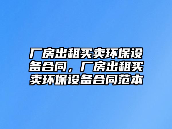 廠房出租買賣環(huán)保設(shè)備合同，廠房出租買賣環(huán)保設(shè)備合同范本