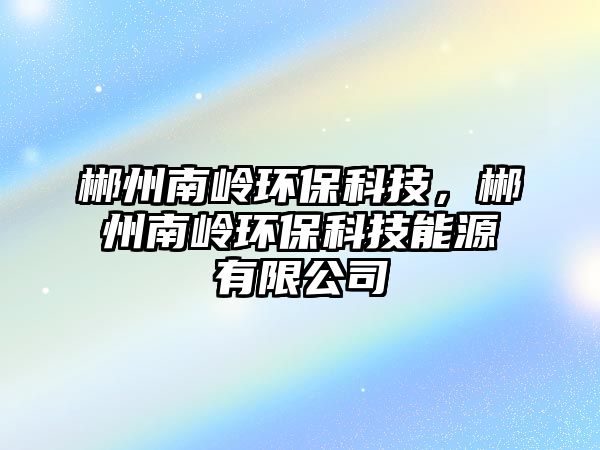 郴州南嶺環(huán)?？萍迹恢菽蠋X環(huán)?？萍寄茉从邢薰?/> 
									</a>
									<h4 class=