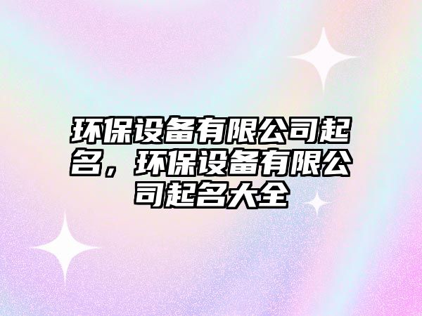環(huán)保設(shè)備有限公司起名，環(huán)保設(shè)備有限公司起名大全