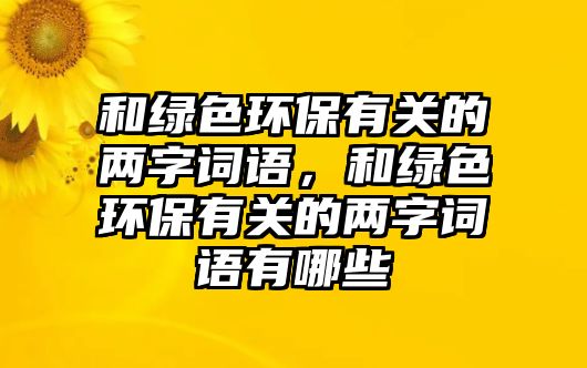 和綠色環(huán)保有關(guān)的兩字詞語，和綠色環(huán)保有關(guān)的兩字詞語有哪些