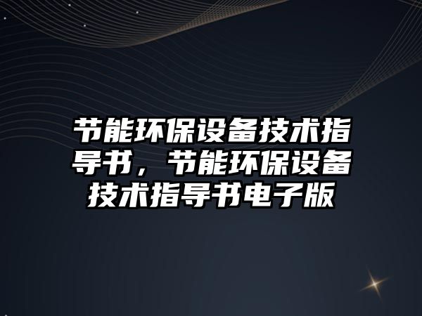 節(jié)能環(huán)保設(shè)備技術(shù)指導(dǎo)書(shū)，節(jié)能環(huán)保設(shè)備技術(shù)指導(dǎo)書(shū)電子版