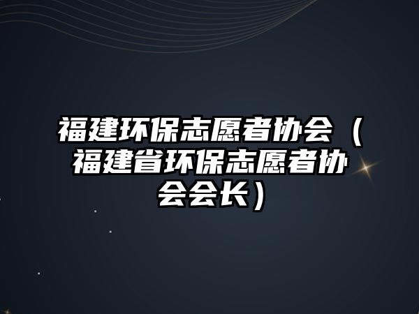 福建環(huán)保志愿者協(xié)會（福建省環(huán)保志愿者協(xié)會會長）