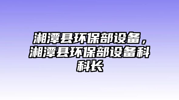 湘潭縣環(huán)保部設(shè)備，湘潭縣環(huán)保部設(shè)備科科長(zhǎng)