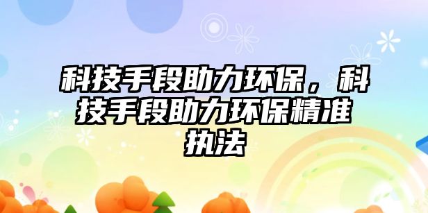 科技手段助力環(huán)保，科技手段助力環(huán)保精準(zhǔn)執(zhí)法