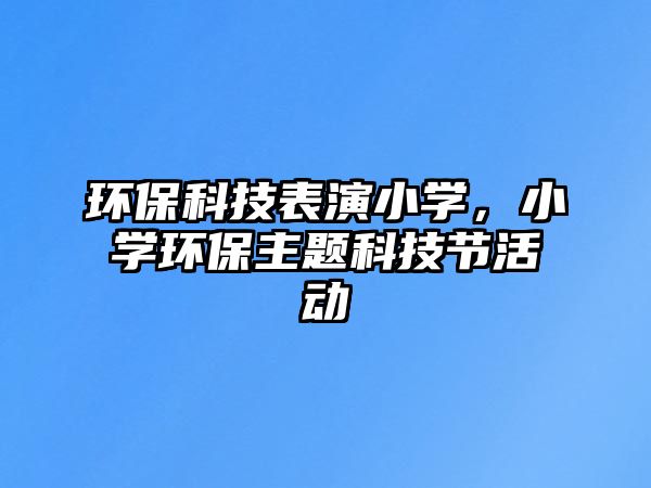 環(huán)?？萍急硌菪W(xué)，小學(xué)環(huán)保主題科技節(jié)活動(dòng)
