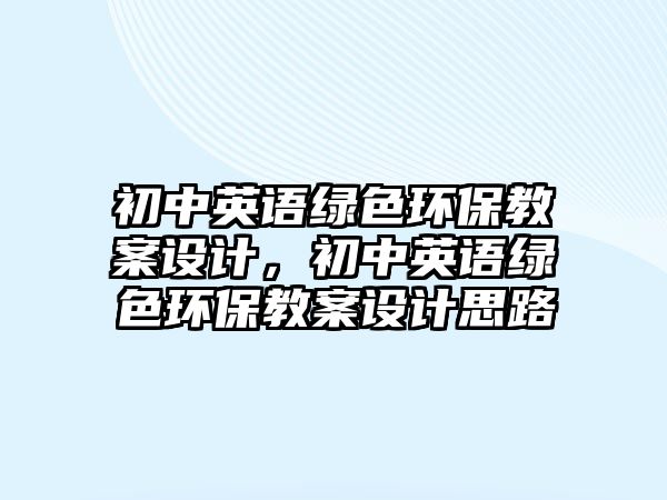 初中英語綠色環(huán)保教案設(shè)計，初中英語綠色環(huán)保教案設(shè)計思路