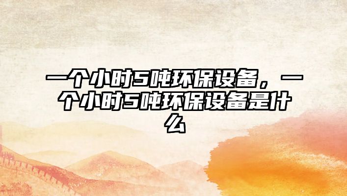 一個(gè)小時(shí)5噸環(huán)保設(shè)備，一個(gè)小時(shí)5噸環(huán)保設(shè)備是什么