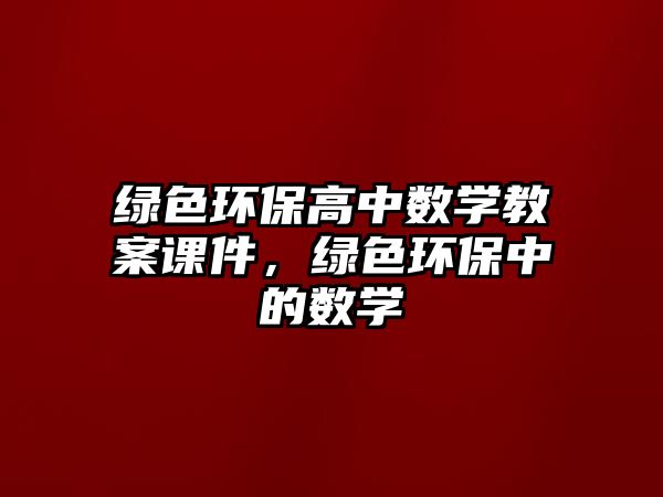綠色環(huán)保高中數(shù)學(xué)教案課件，綠色環(huán)保中的數(shù)學(xué)