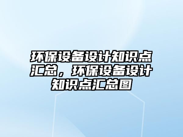 環(huán)保設(shè)備設(shè)計知識點匯總，環(huán)保設(shè)備設(shè)計知識點匯總圖