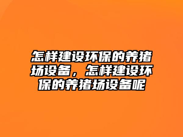 怎樣建設(shè)環(huán)保的養(yǎng)豬場設(shè)備，怎樣建設(shè)環(huán)保的養(yǎng)豬場設(shè)備呢
