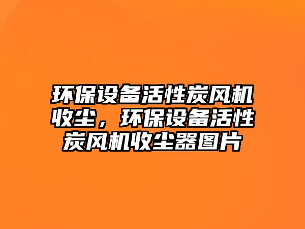 環(huán)保設(shè)備活性炭風(fēng)機(jī)收塵，環(huán)保設(shè)備活性炭風(fēng)機(jī)收塵器圖片