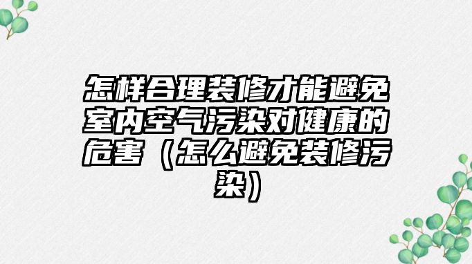 怎樣合理裝修才能避免室內空氣污染對健康的危害（怎么避免裝修污染）