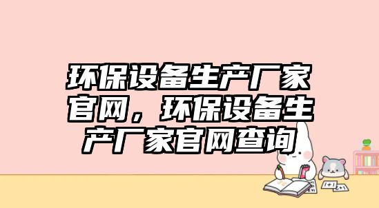 環(huán)保設(shè)備生產(chǎn)廠(chǎng)家官網(wǎng)，環(huán)保設(shè)備生產(chǎn)廠(chǎng)家官網(wǎng)查詢(xún)