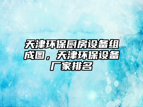 天津環(huán)保廚房設備組成圖，天津環(huán)保設備廠家排名