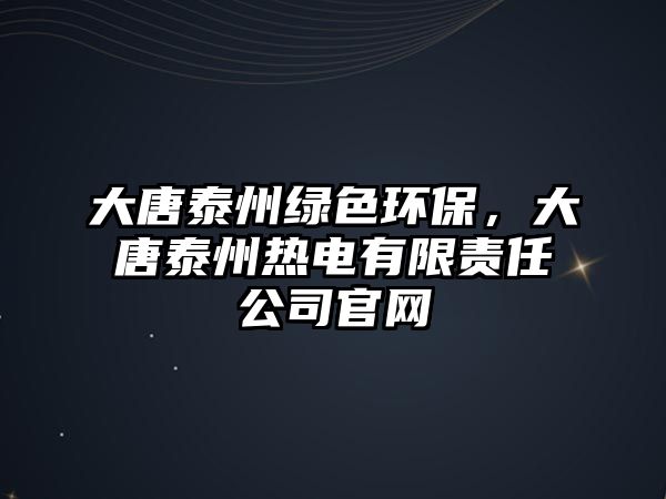 大唐泰州綠色環(huán)保，大唐泰州熱電有限責(zé)任公司官網(wǎng)