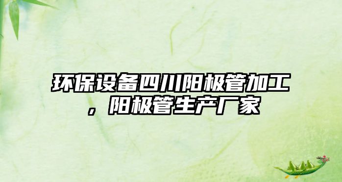 環(huán)保設(shè)備四川陽極管加工，陽極管生產(chǎn)廠家