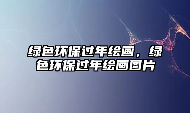 綠色環(huán)保過年繪畫，綠色環(huán)保過年繪畫圖片