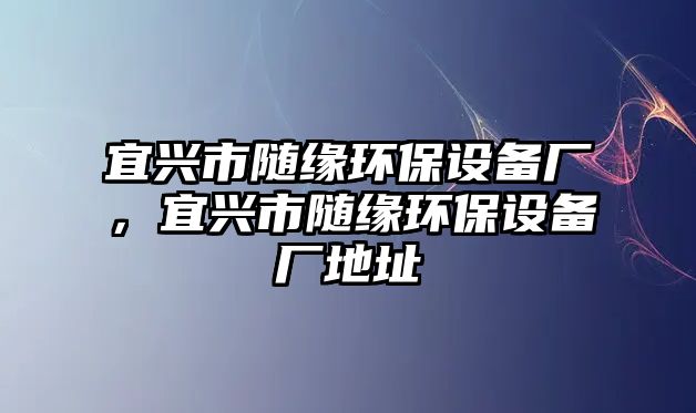 宜興市隨緣環(huán)保設(shè)備廠，宜興市隨緣環(huán)保設(shè)備廠地址