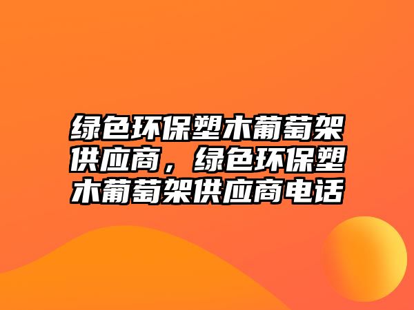 綠色環(huán)保塑木葡萄架供應商，綠色環(huán)保塑木葡萄架供應商電話
