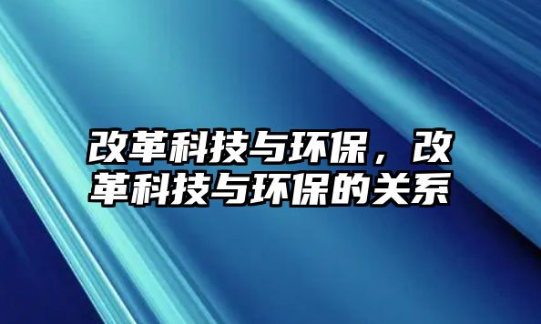 改革科技與環(huán)保，改革科技與環(huán)保的關(guān)系