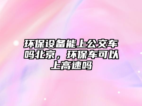 環(huán)保設(shè)備能上公交車嗎北京，環(huán)保車可以上高速嗎