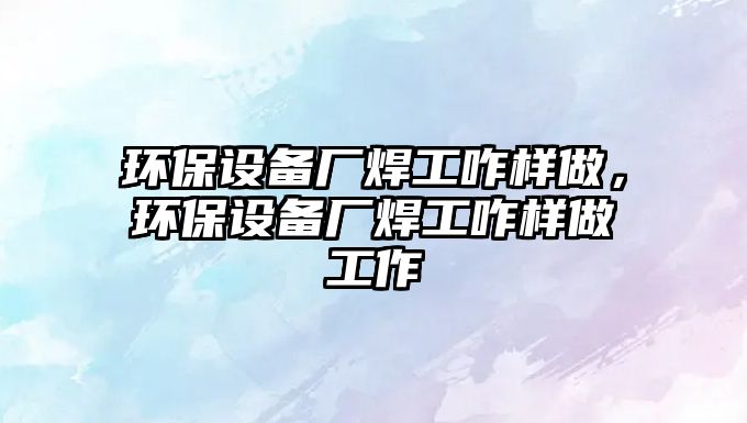 環(huán)保設備廠焊工咋樣做，環(huán)保設備廠焊工咋樣做工作