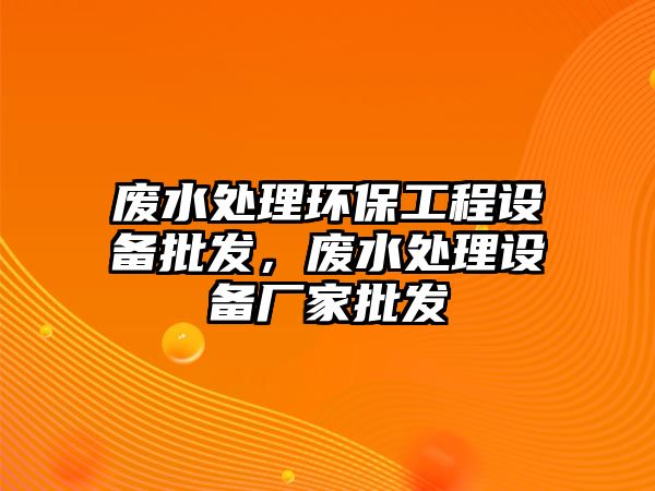 廢水處理環(huán)保工程設備批發(fā)，廢水處理設備廠家批發(fā)