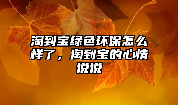 淘到寶綠色環(huán)保怎么樣了，淘到寶的心情說(shuō)說(shuō)