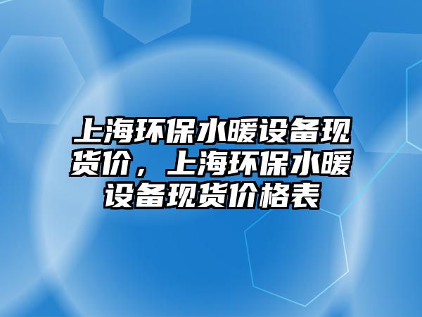 上海環(huán)保水暖設(shè)備現(xiàn)貨價(jià)，上海環(huán)保水暖設(shè)備現(xiàn)貨價(jià)格表