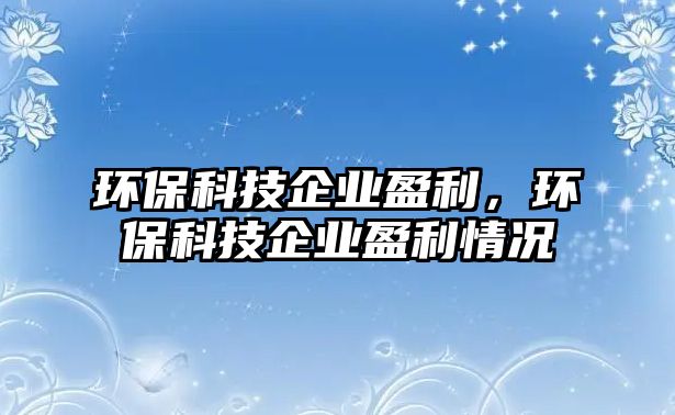 環(huán)保科技企業(yè)盈利，環(huán)?？萍计髽I(yè)盈利情況
