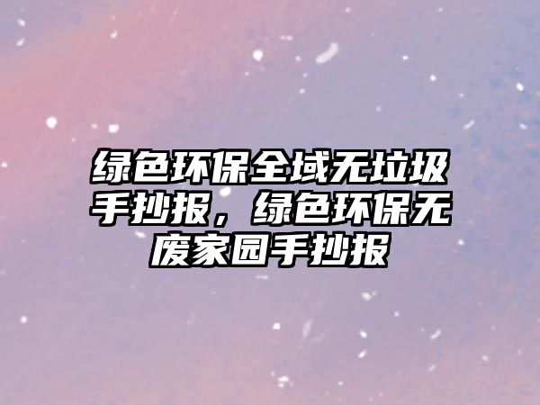 綠色環(huán)保全域無垃圾手抄報，綠色環(huán)保無廢家園手抄報