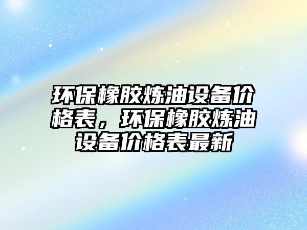 環(huán)保橡膠煉油設(shè)備價(jià)格表，環(huán)保橡膠煉油設(shè)備價(jià)格表最新