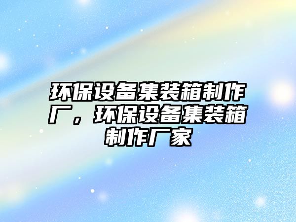 環(huán)保設(shè)備集裝箱制作廠(chǎng)，環(huán)保設(shè)備集裝箱制作廠(chǎng)家